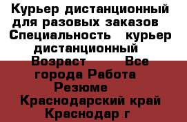 Курьер дистанционный для разовых заказов › Специальность ­ курьер дистанционный › Возраст ­ 52 - Все города Работа » Резюме   . Краснодарский край,Краснодар г.